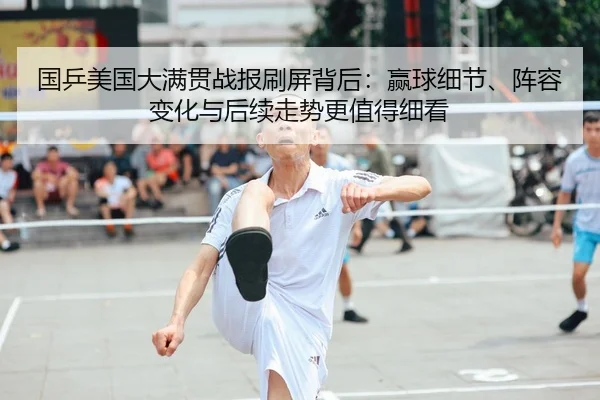 国乒美国大满贯战报刷屏背后：赢球细节、阵容变化与后续走势更值得细看 | MAIQIU